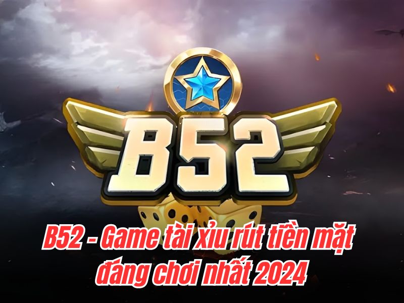 B52 - Game tài xỉu rút tiền mặt đáng chơi nhất 2024