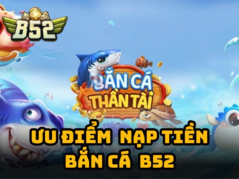 Ưu điểm khi nạp tiền game bắn cá đổi thưởng B52
